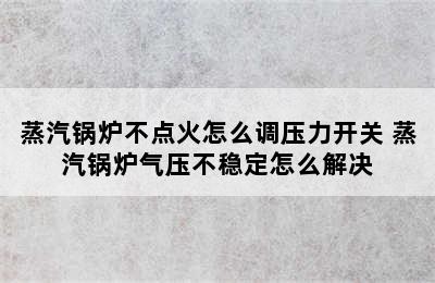 蒸汽锅炉不点火怎么调压力开关 蒸汽锅炉气压不稳定怎么解决